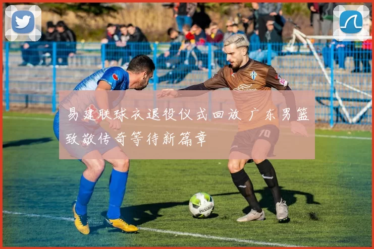 易建联球衣退役仪式回放 广东男篮致敬传奇等待新篇章