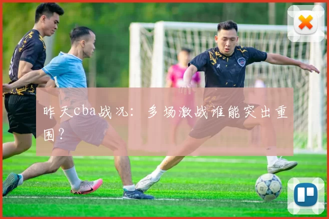 昨天cba战况：多场激战谁能突出重围？