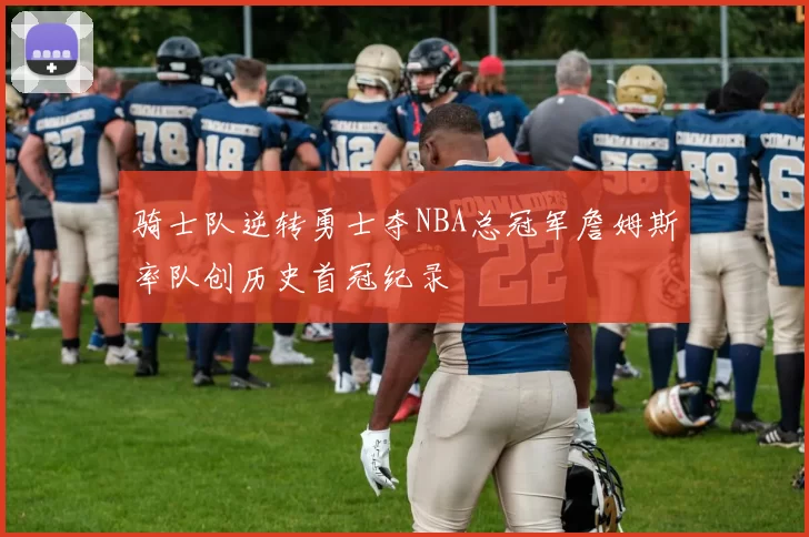 骑士队逆转勇士夺NBA总冠军詹姆斯率队创历史首冠纪录