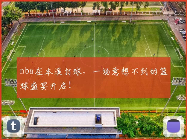 nba在本溪打球，一场意想不到的篮球盛宴开启！