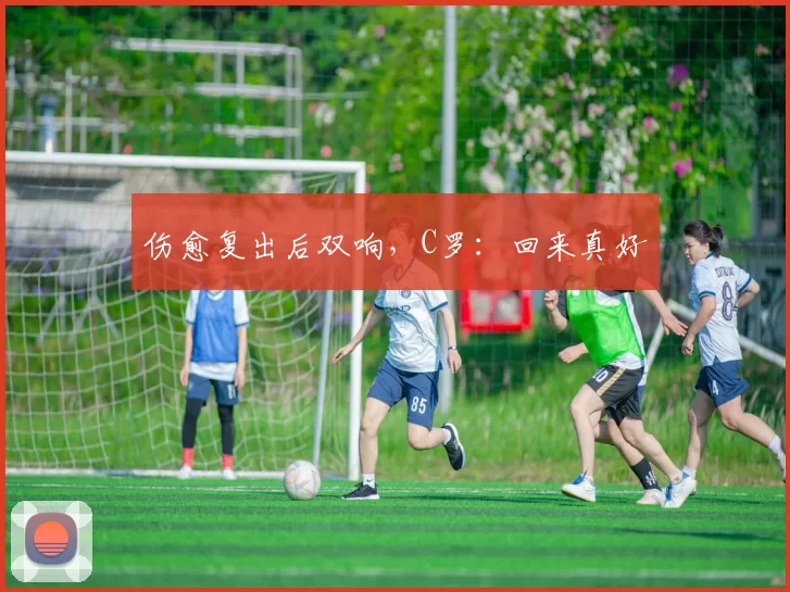 伤愈复出后双响，C罗：回来真好