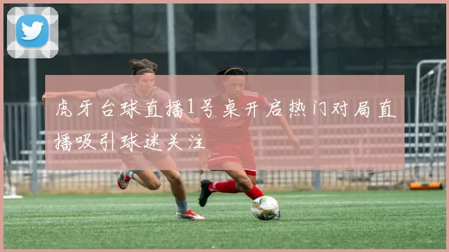 虎牙台球直播1号桌开启热门对局直播吸引球迷关注