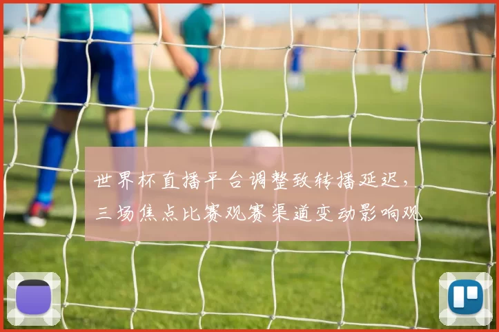 世界杯直播平台调整致转播延迟，三场焦点比赛观赛渠道变动影响观众