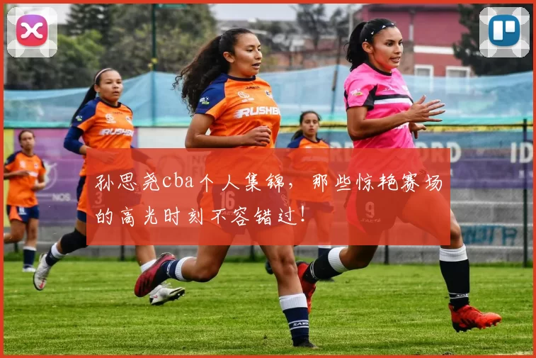 孙思尧cba个人集锦，那些惊艳赛场的高光时刻不容错过！