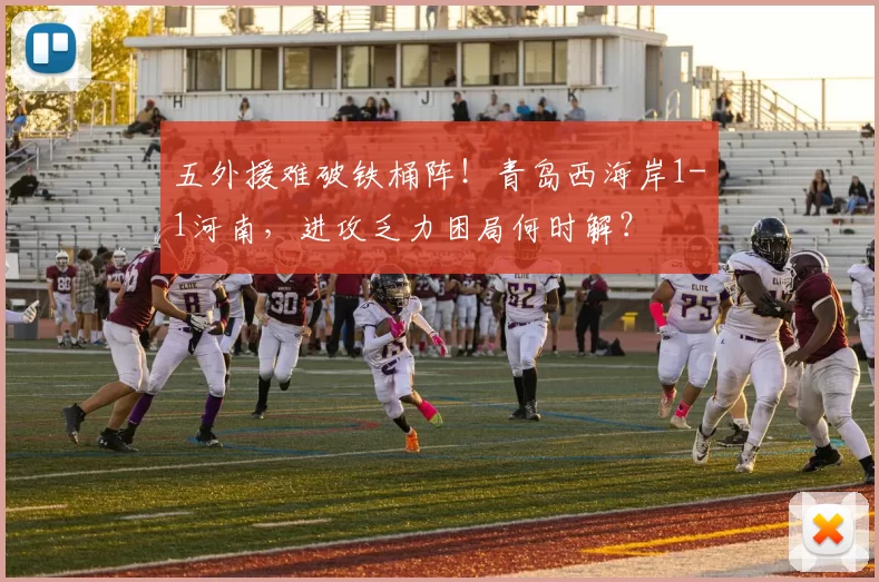 五外援难破铁桶阵！青岛西海岸1-1河南，进攻乏力困局何时解？