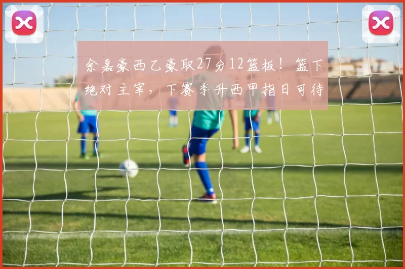 余嘉豪西乙豪取27分12篮板！篮下绝对主宰，下赛季升西甲指日可待！_比赛_罚球_Oviedo