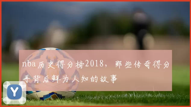 nba历史得分榜2018，那些传奇得分手背后鲜为人知的故事