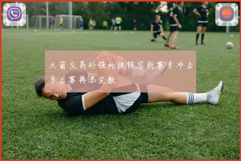 火箭交易补强轮换阵容新赛季冲击季后赛再添变数