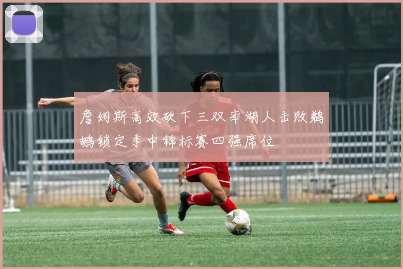 詹姆斯高效砍下三双率湖人击败鹈鹕锁定季中锦标赛四强席位