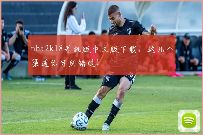 nba2k18手机版中文版下载，这几个渠道你可别错过！