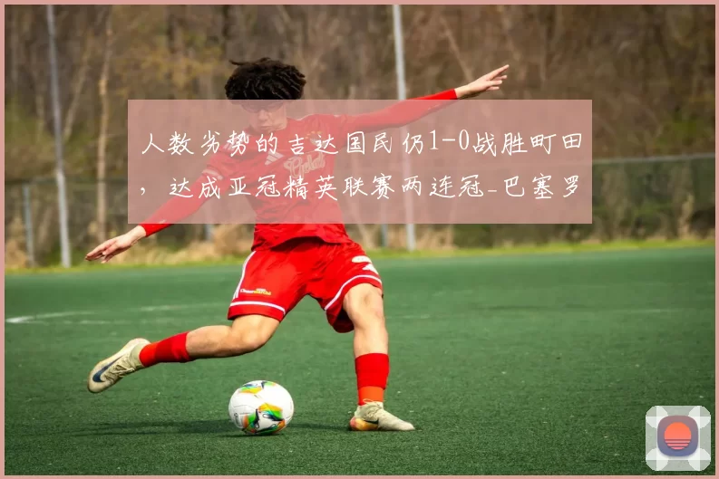 人数劣势的吉达国民仍1-0战胜町田，达成亚冠精英联赛两连冠_巴塞罗那_AC米兰