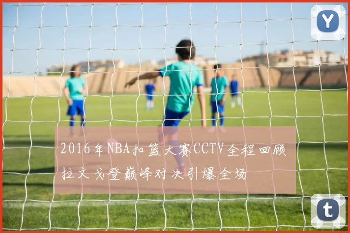 2016年NBA扣篮大赛CCTV全程回顾 拉文戈登巅峰对决引爆全场
