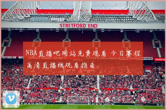 NBA直播吧网站免费观看 今日赛程高清直播线观看指南