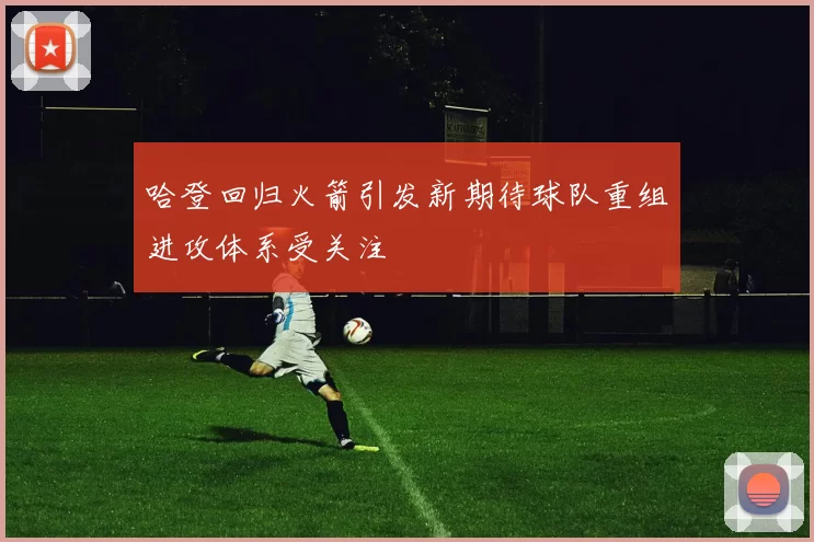 哈登回归火箭引发新期待球队重组进攻体系受关注
