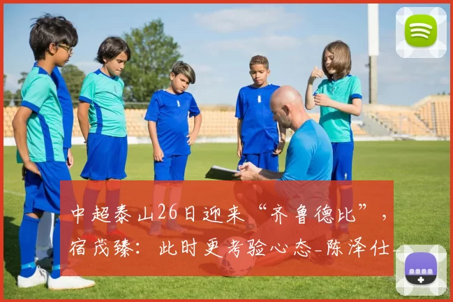 中超泰山26日迎来“齐鲁德比”，宿茂臻：此时更考验心态_陈泽仕_青岛_球员