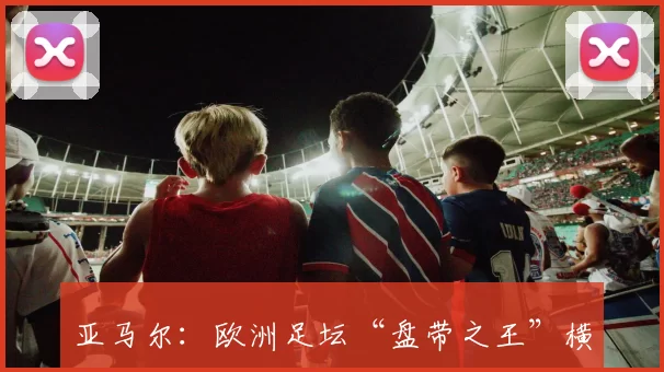 亚马尔：欧洲足坛“盘带之王”横空出世