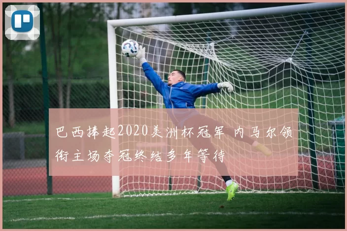 巴西捧起2020美洲杯冠军 内马尔领衔主场夺冠终结多年等待