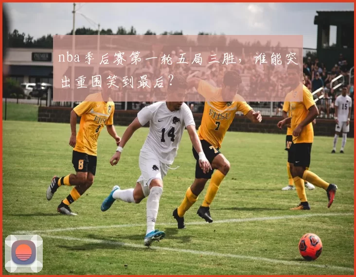 nba季后赛第一轮五局三胜,谁能突出重围笑到最后?