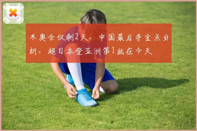 冬奥会仅剩2天，中国最后夺金点分析，超日本登亚洲第1就在今天
