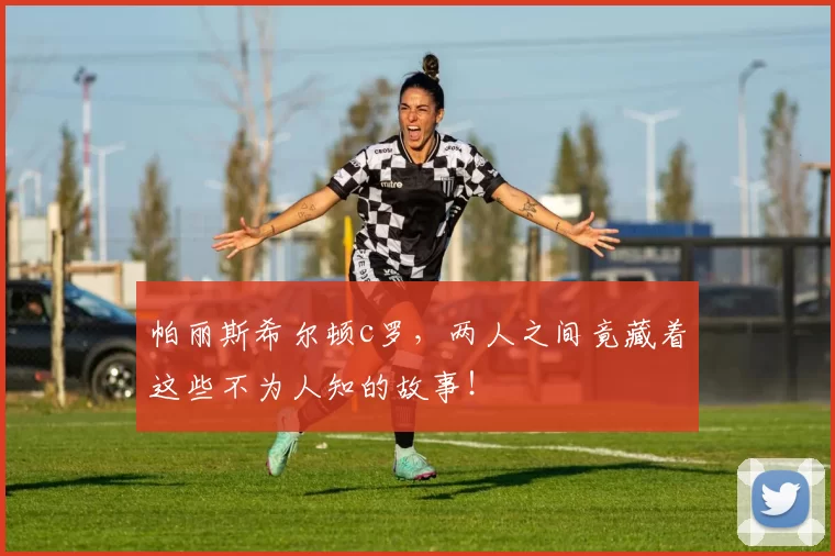 帕丽斯希尔顿c罗，两人之间竟藏着这些不为人知的故事！