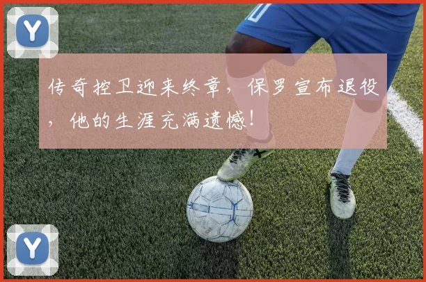 传奇控卫迎来终章,保罗宣布退役,他的生涯充满遗憾!