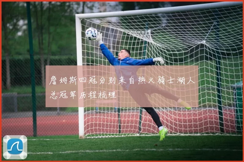 詹姆斯四冠分别来自热火骑士湖人总冠军历程梳理