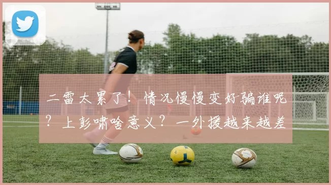 二雷太累了！情况慢慢变好骗谁呢？上彭啸啥意义？一外援越来越差