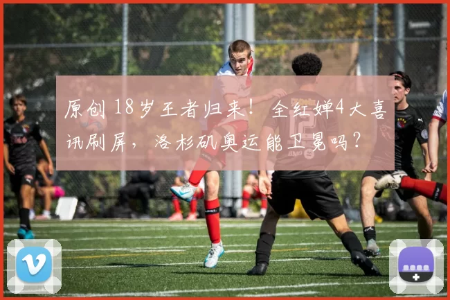 原创 18岁王者归来！全红婵4大喜讯刷屏，洛杉矶奥运能卫冕吗？