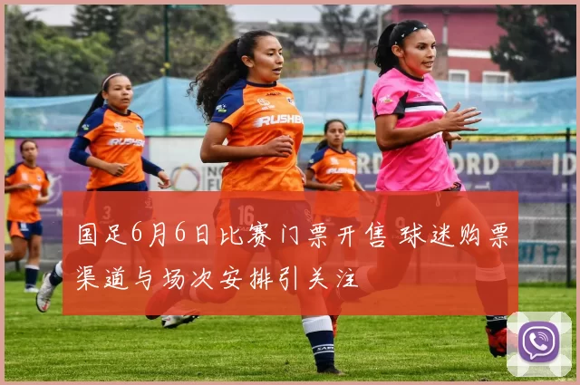 国足6月6日比赛门票开售 球迷购票渠道与场次安排引关注