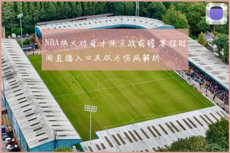 NBA热火对奇才焦点战前瞻 赛程时间直播入口及双方伤病解析