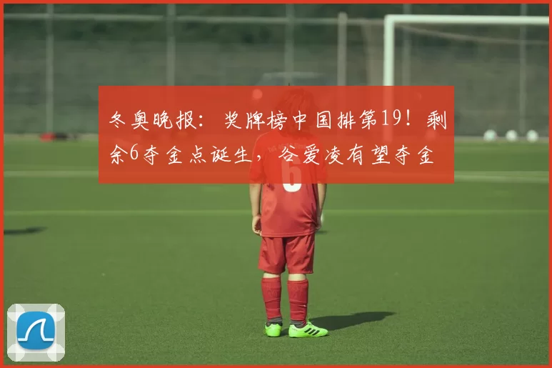 冬奥晚报：奖牌榜中国排第19！剩余6夺金点诞生，谷爱凌有望夺金