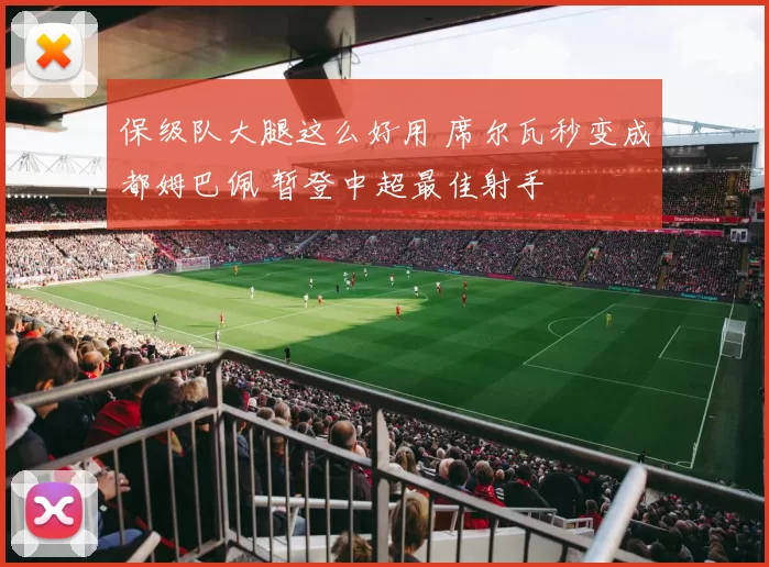 保级队大腿这么好用 席尔瓦秒变成都姆巴佩 暂登中超最佳射手