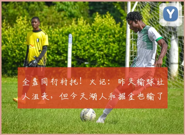 全靠同行衬托！火记：昨天输球让人沮丧，但今天湖人和掘金也输了