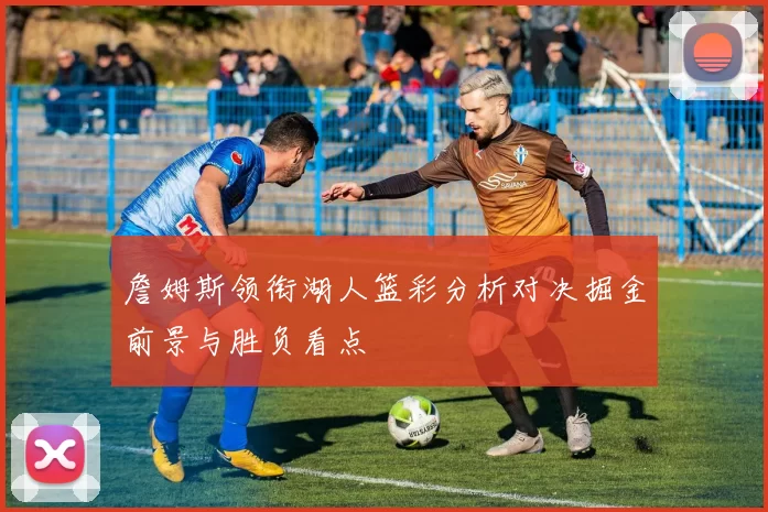 詹姆斯领衔湖人篮彩分析对决掘金前景与胜负看点