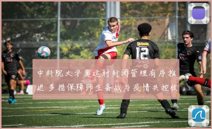 中科院大学奥运村封闭管理有序推进 多措保障师生备战与疫情共控收效