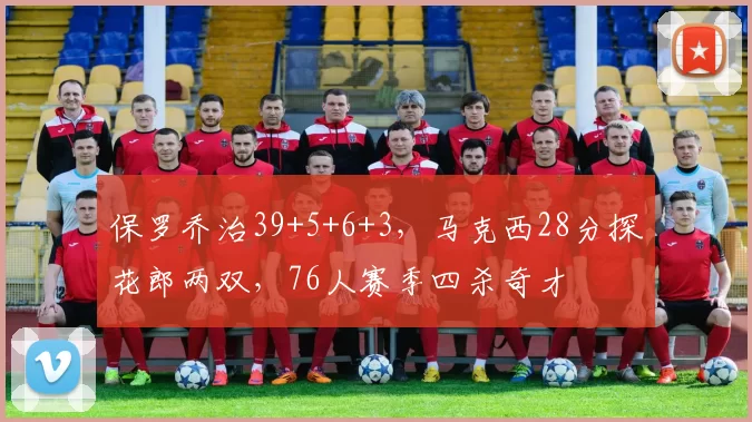 保罗乔治39+5+6+3，马克西28分探花郎两双，76人赛季四杀奇才