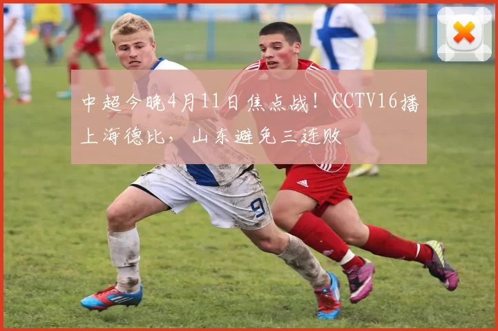 中超今晚4月11日焦点战!CCTV16播上海德比,山东避免三连败