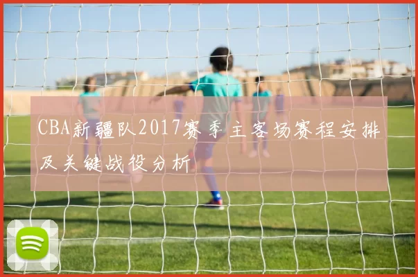 CBA新疆队2017赛季主客场赛程安排及关键战役分析