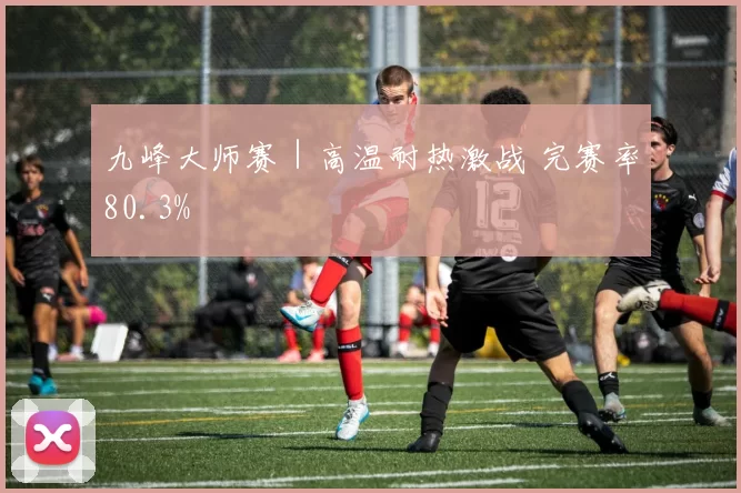 九峰大师赛｜高温耐热激战 完赛率80.3%