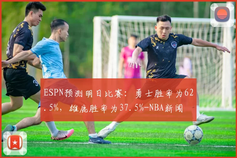 ESPN预测明日比赛：勇士胜率为62.5%，雄鹿胜率为37.5%-NBA新闻