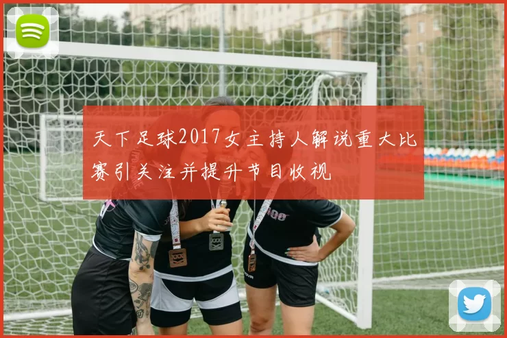 天下足球2017女主持人解说重大比赛引关注并提升节目收视