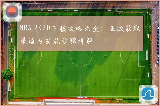 NBA 2K20下载攻略大全：正版获取渠道与安装步骤详解