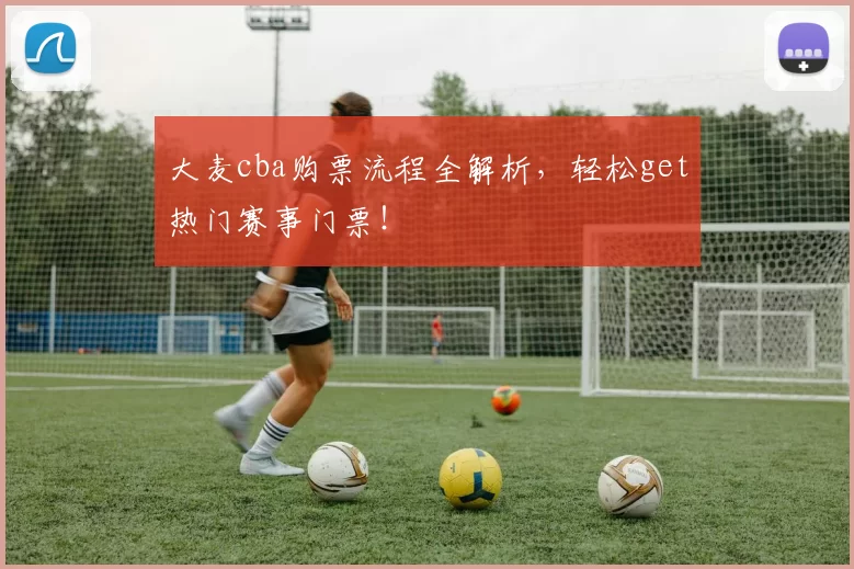 大麦cba购票流程全解析，轻松get热门赛事门票！