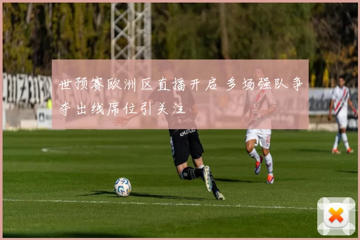 世预赛欧洲区直播开启 多场强队争夺出线席位引关注