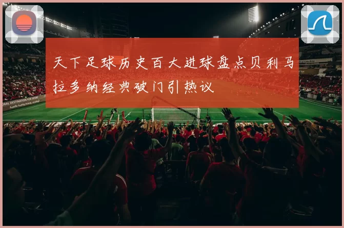 天下足球历史百大进球盘点贝利马拉多纳经典破门引热议