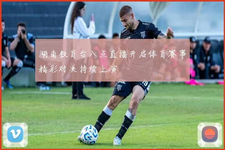 湖南教育台八点直播开启体育赛事精彩对决持续上演