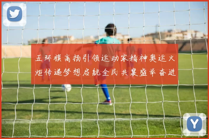 五环旗高扬引领运动家精神奥运火炬传递梦想启航全民共襄盛举奋进