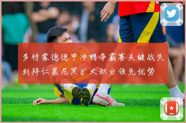 多特蒙德德甲冲鸭争霸赛关键战失利拜仁慕尼黑扩大积分领先优势