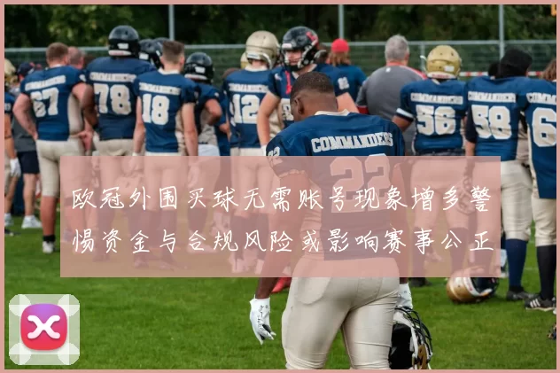 欧冠外围买球无需账号现象增多警惕资金与合规风险或影响赛事公正