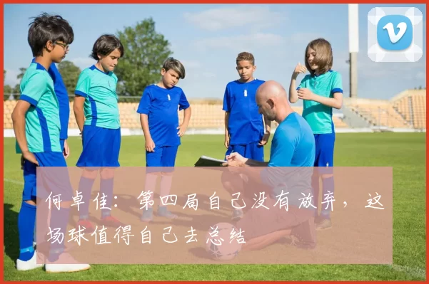 何卓佳：第四局自己没有放弃，这场球值得自己去总结